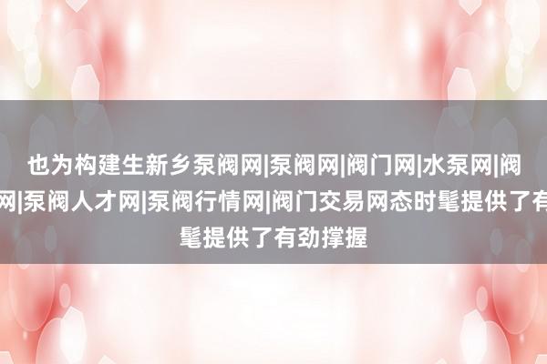 也为构建生新乡泵阀网|泵阀网|阀门网|水泵网|阀门品牌网|泵阀人才网|泵阀行情网|阀门交易网态时髦提供了有劲撑握