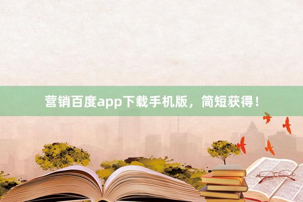 营销百度app下载手机版，简短获得！