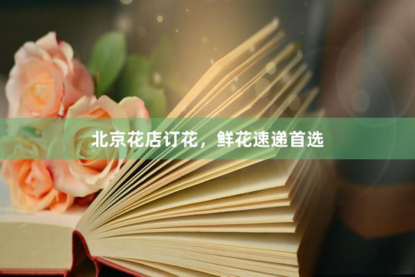 北京花店订花，鲜花速递首选