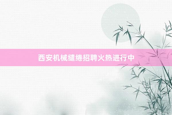 西安机械缱绻招聘火热进行中
