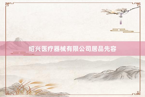 绍兴医疗器械有限公司居品先容