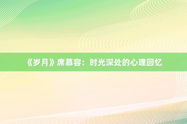 《岁月》席慕容：时光深处的心理回忆